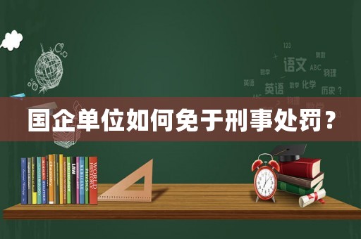 國(guó)企單位如何免于刑事處罰？
