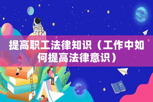 提高職工法律知識(shí)（工作中如何提高法律意識(shí)）