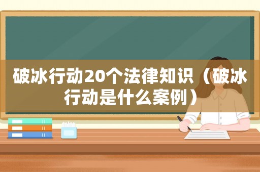 破冰行動(dòng)20個(gè)法律知識(shí)（破冰行動(dòng)是什么案例）