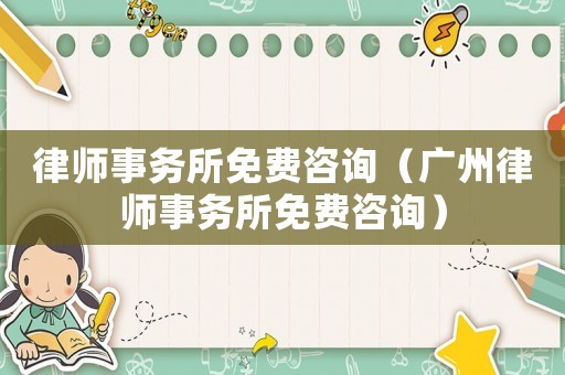 律師事務(wù)所免費(fèi)咨詢（廣州律師事務(wù)所免費(fèi)咨詢）