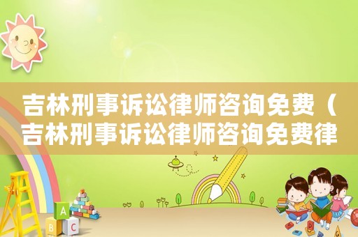 吉林刑事訴訟律師咨詢免費（吉林刑事訴訟律師咨詢免費律師）