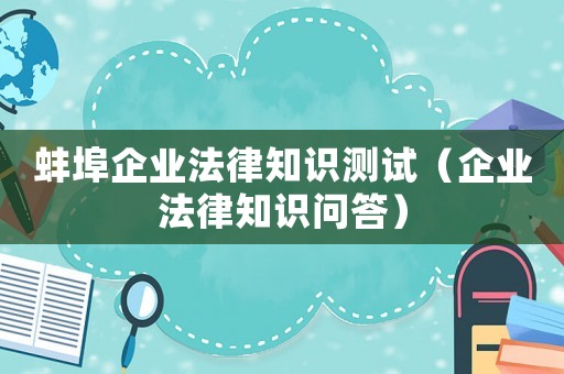 蚌埠企業(yè)法律知識測試（企業(yè)法律知識問答）
