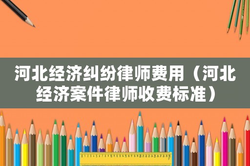 河北經(jīng)濟(jì)糾紛律師費(fèi)用（河北經(jīng)濟(jì)案件律師收費(fèi)標(biāo)準(zhǔn)）