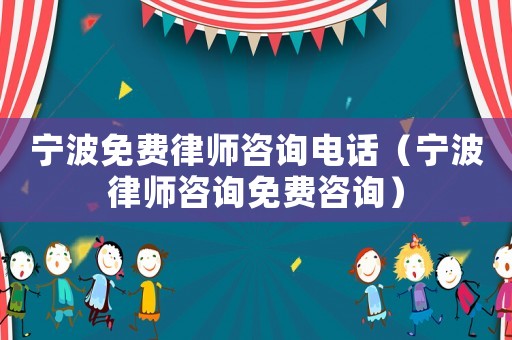 寧波免費(fèi)律師咨詢電話（寧波律師咨詢免費(fèi)咨詢）