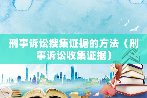 刑事訴訟搜集證據(jù)的方法（刑事訴訟收集證據(jù)）