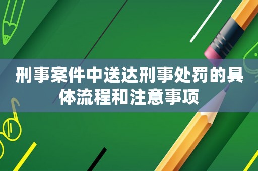 刑事案件中送達刑事處罰的具體流程和注意事項