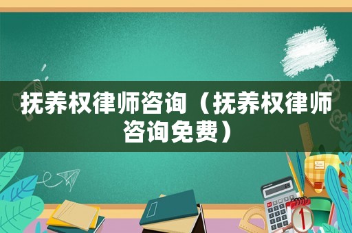 撫養(yǎng)權(quán)律師咨詢（撫養(yǎng)權(quán)律師咨詢免費(fèi)）