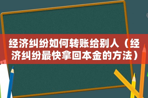 經(jīng)濟糾紛如何轉(zhuǎn)賬給別人（經(jīng)濟糾紛最快拿回本金的方法）
