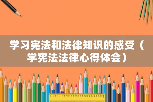 學(xué)習(xí)憲法和法律知識的感受（學(xué)憲法法律心得體會）