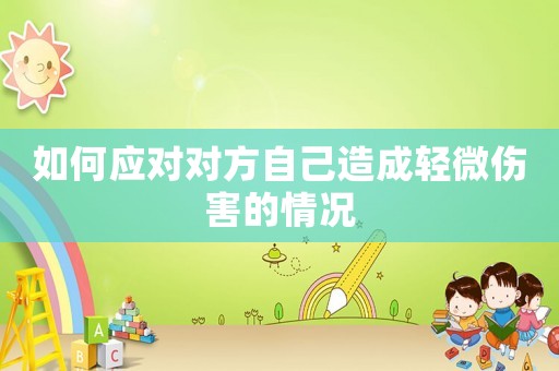 如何應(yīng)對(duì)對(duì)方自己造成輕微傷害的情況