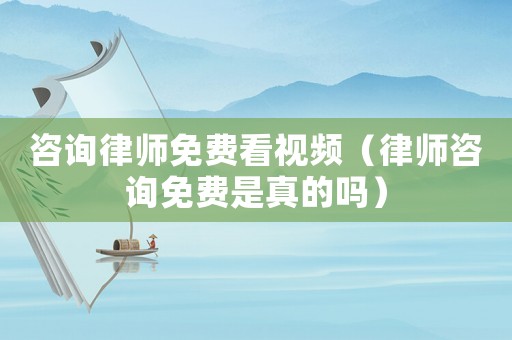 咨詢律師免費(fèi)看視頻（律師咨詢免費(fèi)是真的嗎）