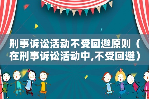 刑事訴訟活動(dòng)不受回避原則（在刑事訴訟活動(dòng)中,不受回避）