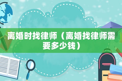 離婚時找律師（離婚找律師需要多少錢）
