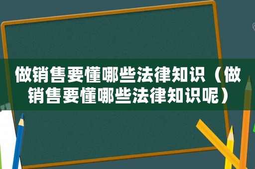 做銷(xiāo)售要懂哪些法律知識(shí)（做銷(xiāo)售要懂哪些法律知識(shí)呢）
