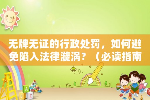 無牌無證的行政處罰，如何避免陷入法律漩渦？（必讀指南）
