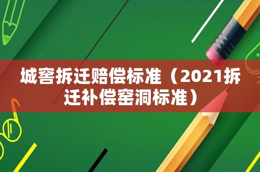 城窖拆遷賠償標準（2021拆遷補償窯洞標準）