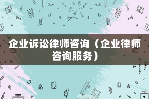 企業(yè)訴訟律師咨詢（企業(yè)律師咨詢服務(wù)）