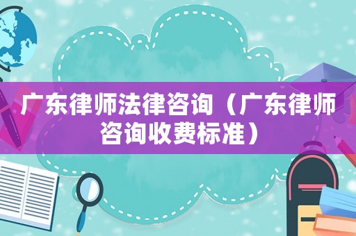 廣東律師法律咨詢（廣東律師咨詢收費(fèi)標(biāo)準(zhǔn)）
