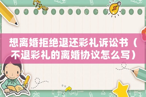 想離婚拒絕退還彩禮訴訟書（不退彩禮的離婚協(xié)議怎么寫）