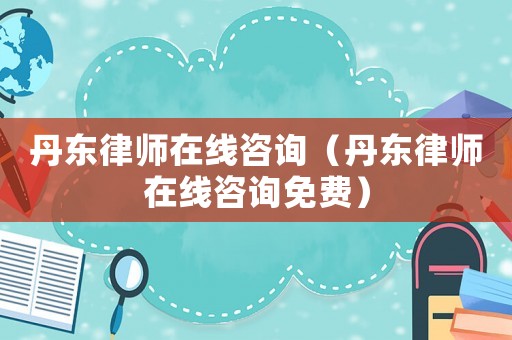 丹東律師在線咨詢（丹東律師在線咨詢免費(fèi)）