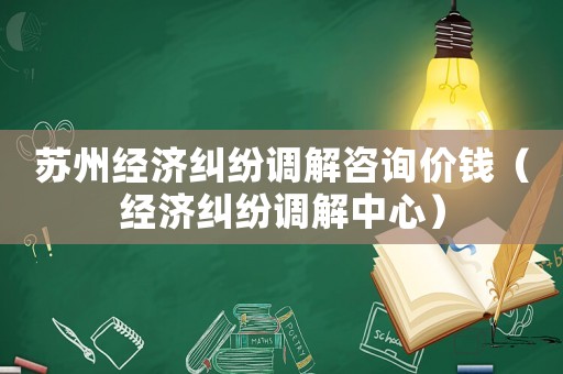 蘇州經(jīng)濟(jì)糾紛調(diào)解咨詢價(jià)錢（經(jīng)濟(jì)糾紛調(diào)解中心）