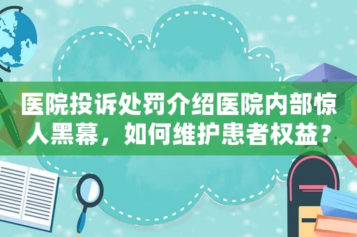 醫(yī)院投訴處罰介紹醫(yī)院內(nèi)部驚人黑幕，如何維護(hù)患者權(quán)益？