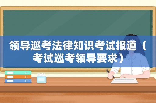 領(lǐng)導(dǎo)巡考法律知識(shí)考試報(bào)道（考試巡考領(lǐng)導(dǎo)要求）