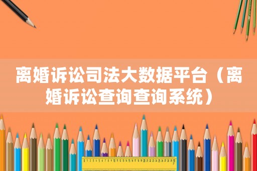 離婚訴訟司法大數(shù)據(jù)平臺（離婚訴訟查詢查詢系統(tǒng)）