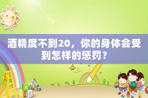 酒精度不到20，你的身體會(huì)受到怎樣的懲罰？