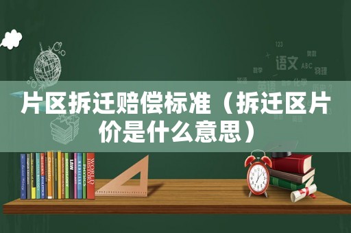 片區(qū)拆遷賠償標準（拆遷區(qū)片價是什么意思）