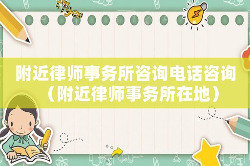 附近律師事務(wù)所咨詢電話咨詢（附近律師事務(wù)所在地）