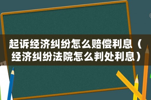 起訴經(jīng)濟糾紛怎么賠償利息（經(jīng)濟糾紛法院怎么判處利息）