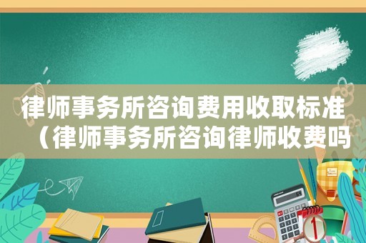 律師事務(wù)所咨詢費用收取標(biāo)準(zhǔn)（律師事務(wù)所咨詢律師收費嗎）