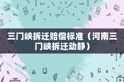 三門峽拆遷賠償標(biāo)準(zhǔn)（河南三門峽拆遷動靜）