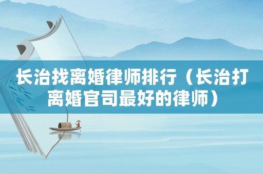 長治找離婚律師排行（長治打離婚官司最好的律師）
