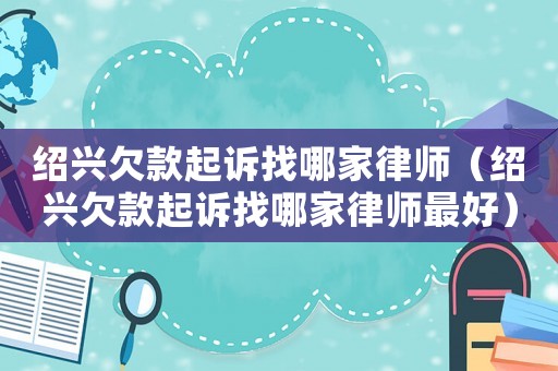 紹興欠款起訴找哪家律師（紹興欠款起訴找哪家律師最好）
