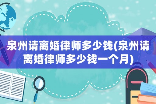 泉州請(qǐng)離婚律師多少錢(qián)(泉州請(qǐng)離婚律師多少錢(qián)一個(gè)月)