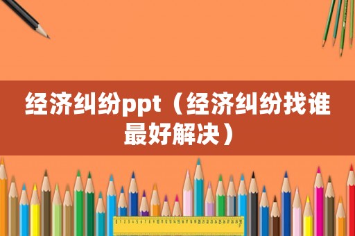 經(jīng)濟(jì)糾紛ppt（經(jīng)濟(jì)糾紛找誰最好解決）