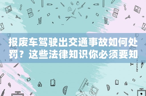 報(bào)廢車駕駛出交通事故如何處罰？這些法律知識你必須要知道