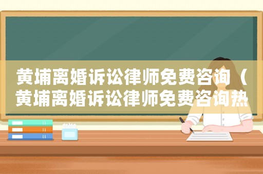 黃埔離婚訴訟律師免費(fèi)咨詢（黃埔離婚訴訟律師免費(fèi)咨詢熱線）
