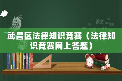武昌區(qū)法律知識競賽（法律知識競賽網(wǎng)上答題）