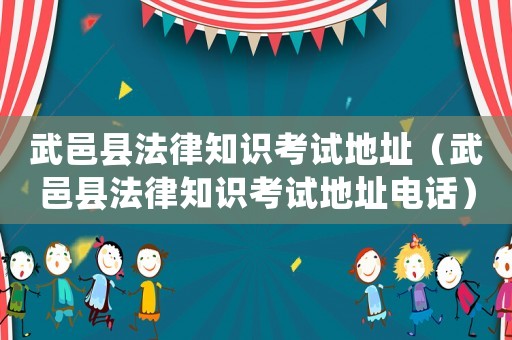 武邑縣法律知識(shí)考試地址（武邑縣法律知識(shí)考試地址電話）