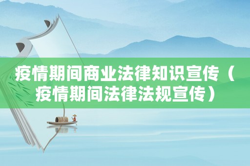疫情期間商業(yè)法律知識宣傳（疫情期間法律法規(guī)宣傳）