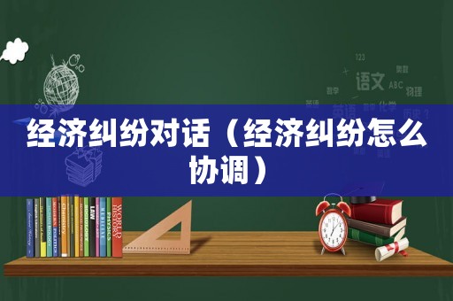 經(jīng)濟(jì)糾紛對(duì)話(huà)（經(jīng)濟(jì)糾紛怎么協(xié)調(diào)）