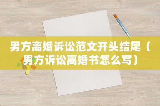 男方離婚訴訟范文開頭結(jié)尾（男方訴訟離婚書怎么寫）