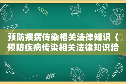 預(yù)防疾病傳染相關(guān)法律知識(shí)（預(yù)防疾病傳染相關(guān)法律知識(shí)培訓(xùn)）
