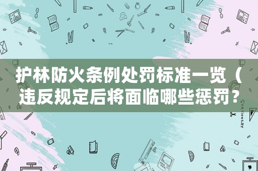 護林防火條例處罰標準一覽（違反規(guī)定后將面臨哪些懲罰？）