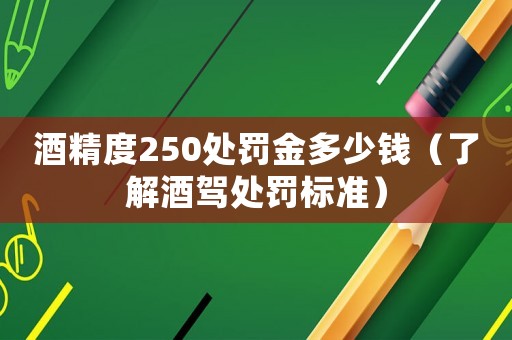 酒精度250處罰金多少錢（了解酒駕處罰標(biāo)準(zhǔn)）