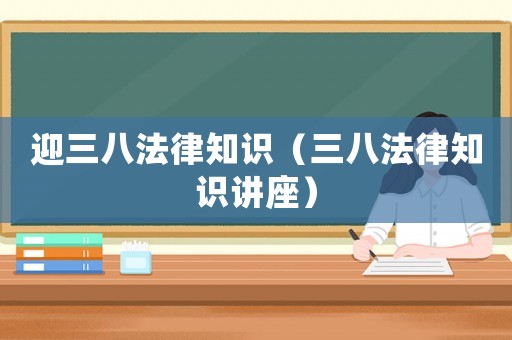 迎三八法律知識(shí)（三八法律知識(shí)講座）