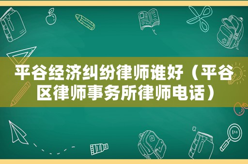 平谷經(jīng)濟(jì)糾紛律師誰(shuí)好（平谷區(qū)律師事務(wù)所律師電話）